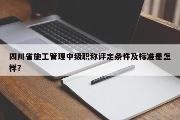 四川省施工管理中级职称评定条件及标准是怎样？