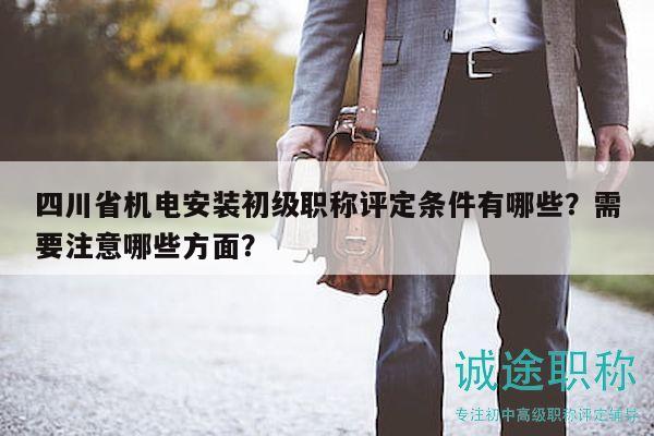 四川省机电安装初级职称评定条件有哪些？需要注意哪些方面？