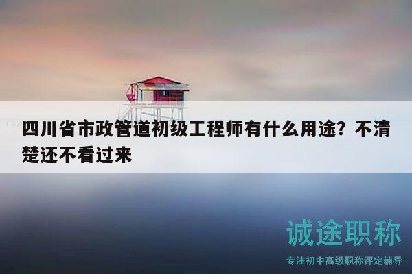 四川省市政管道初级工程师有什么用途？不清楚还不看过来