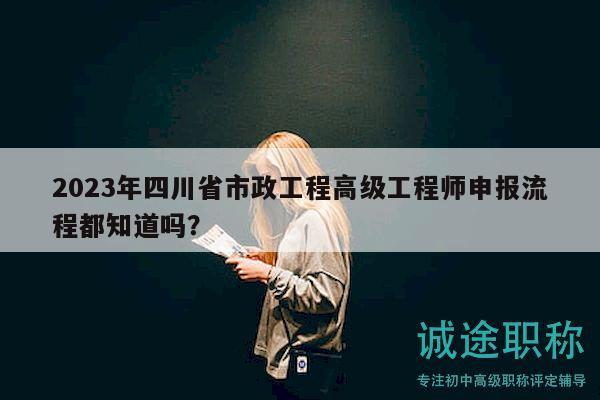 2023年四川省市政工程高级工程师申报流程都知道吗？