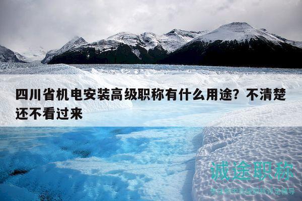 四川省机电安装高级职称有什么用途？不清楚还不看过来