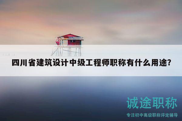 四川省建筑设计中级工程师职称有什么用途？