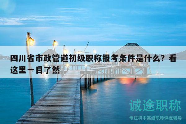 四川省市政管道初级职称报考条件是什么？看这里一目了然