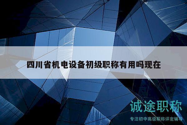 四川省机电设备初级职称有用吗现在