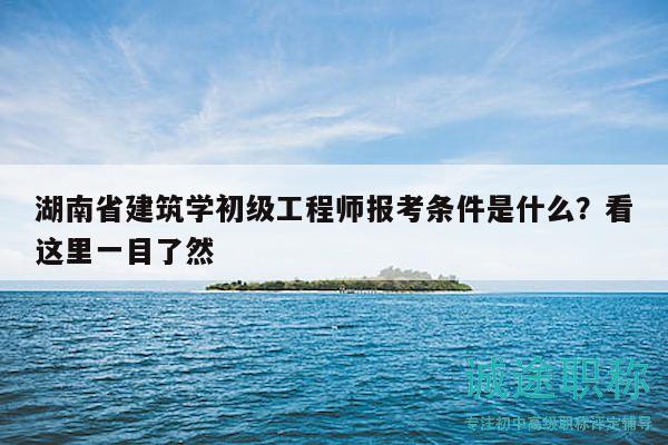 湖南省建筑学初级工程师报考条件是什么？看这里一目了然