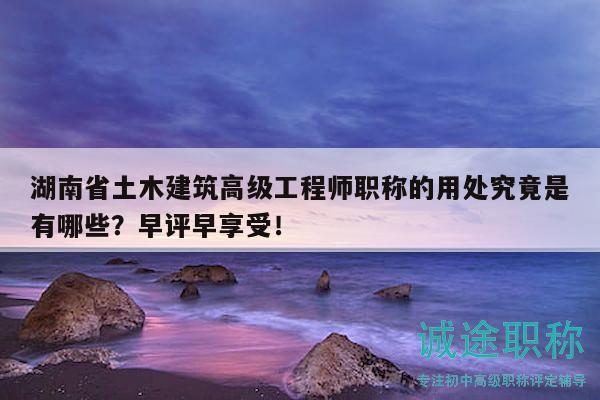 湖南省土木建筑高级工程师职称的用处究竟是有哪些？早评早享受！