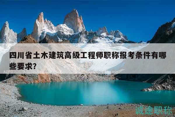 四川省土木建筑高级工程师职称报考条件有哪些要求？