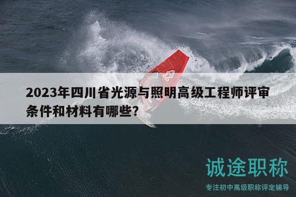 2023年四川省光源与照明高级工程师评审条件和材料有哪些？