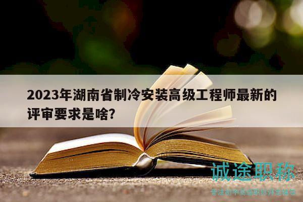 2023年湖南省制冷安装高级工程师最新的评审要求是啥？
