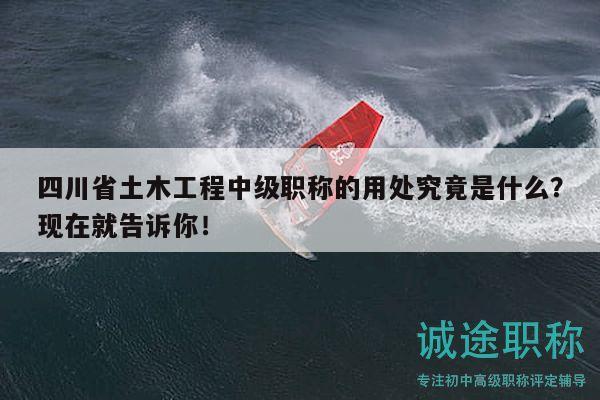 四川省土木工程中级职称的用处究竟是什么？现在就告诉你！