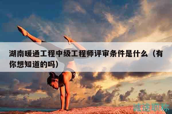 湖南暖通工程中级工程师评审条件是什么（有你想知道的吗）