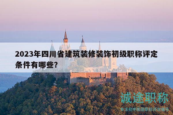 2023年四川省建筑装修装饰初级职称评定条件有哪些？