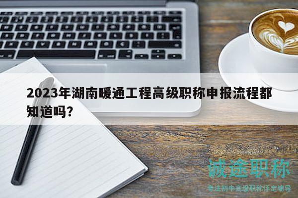 2023年湖南暖通工程高级职称申报流程都知道吗？
