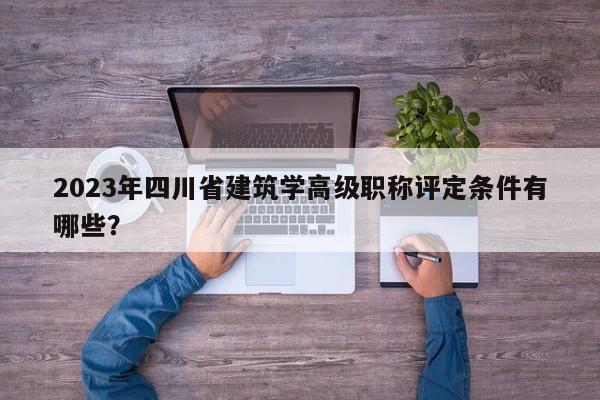 2023年四川省建筑学高级职称评定条件有哪些？