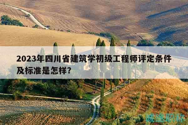 2023年四川省建筑学初级工程师评定条件及标准是怎样？