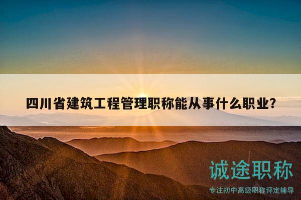 四川省建筑工程管理职称能从事什么职业？