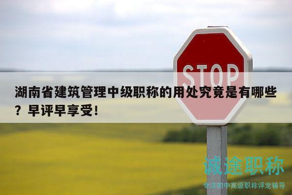 湖南省建筑管理中级职称的用处究竟是有哪些？早评早享受！