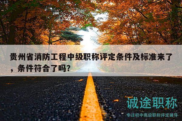 贵州省消防工程中级职称评定条件及标准来了，条件符合了吗？