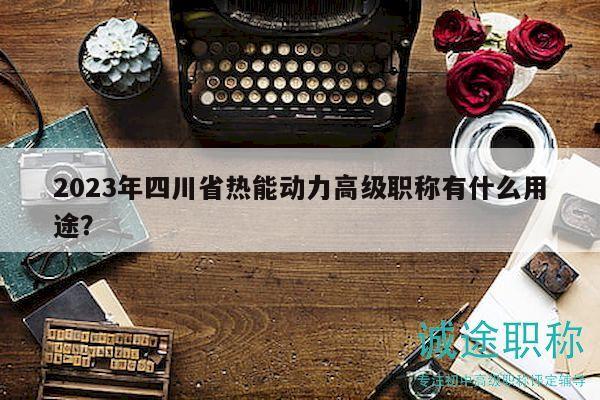 2023年四川省热能动力高级职称有什么用途？