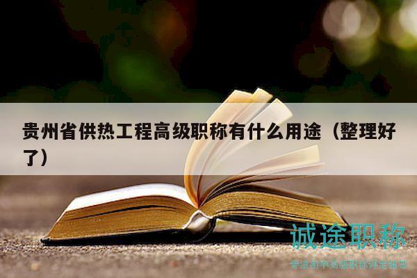 贵州省供热工程高级职称有什么用途（整理好了）
