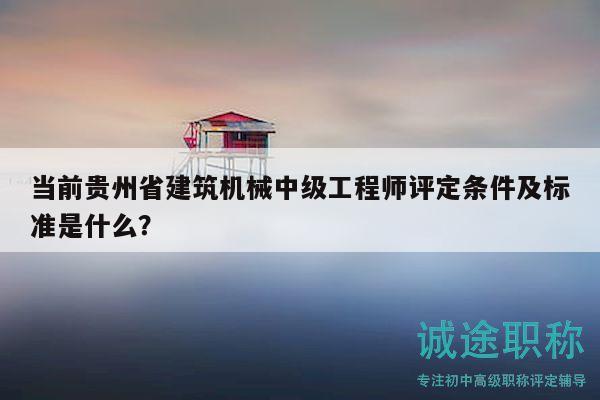 当前贵州省建筑机械中级工程师评定条件及标准是什么？