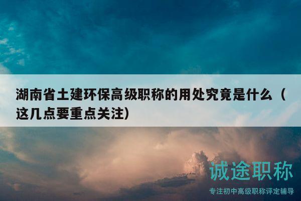 湖南省土建环保高级职称的用处究竟是什么（这几点要重点关注）