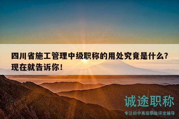 四川省施工管理中级职称的用处究竟是什么？现在就告诉你！