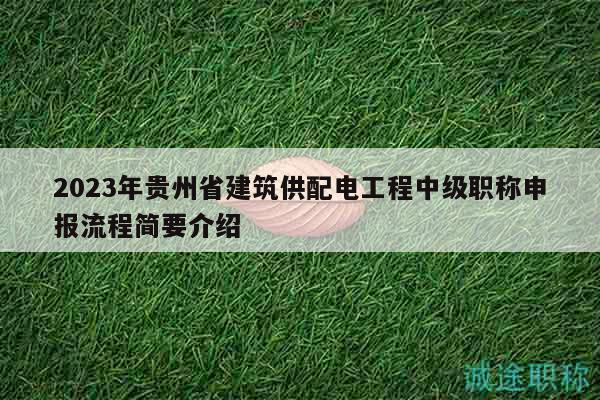 2023年贵州省建筑供配电工程中级职称申报流程简要介绍