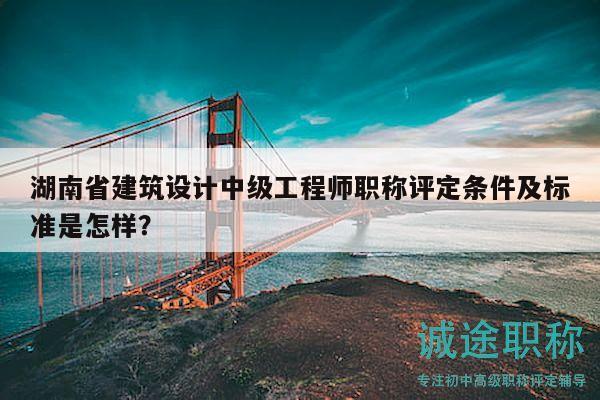 湖南省建筑设计中级工程师职称评定条件及标准是怎样？