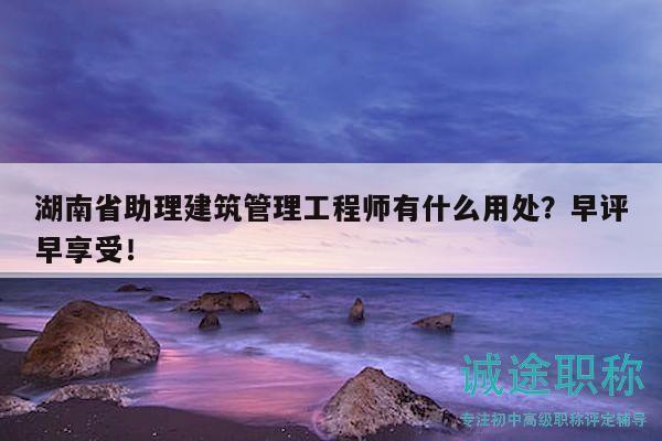 湖南省助理建筑管理工程师有什么用处？早评早享受！