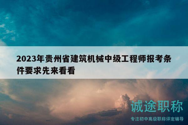 2023年贵州省建筑机械中级工程师报考条件要求先来看看