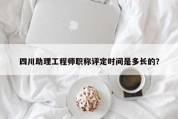 四川助理工程师职称评定时间是多长的？