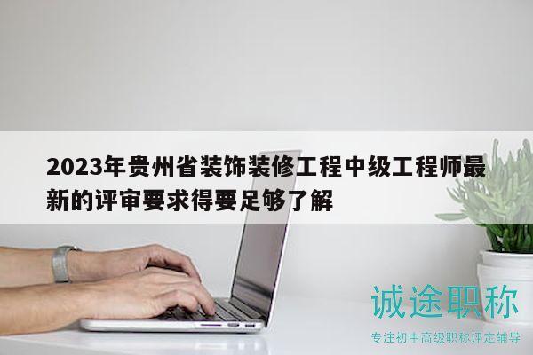 2023年贵州省装饰装修工程中级工程师最新的评审要求得要足够了解