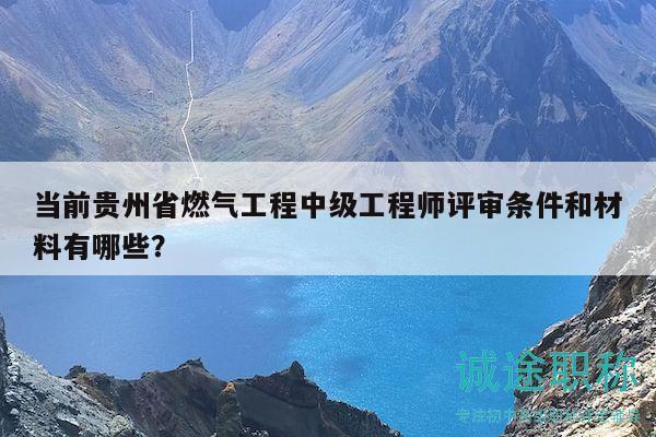 当前贵州省燃气工程中级工程师评审条件和材料有哪些？