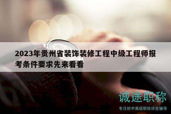 2023年贵州省装饰装修工程中级工程师报考条件要求先来看看