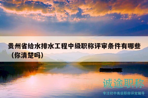 贵州省给水排水工程中级职称评审条件有哪些（你清楚吗）