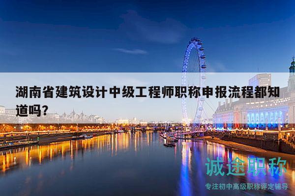 湖南省建筑设计中级工程师职称申报流程都知道吗？