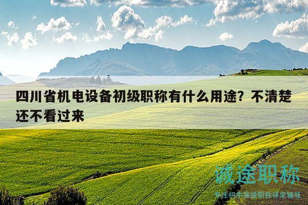 四川省机电设备初级职称有什么用途？不清楚还不看过来