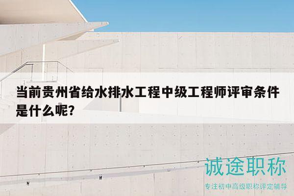当前贵州省给水排水工程中级工程师评审条件是什么呢？