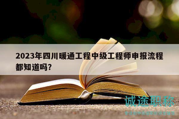 2023年四川暖通工程中级工程师申报流程都知道吗？