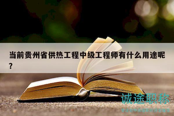 当前贵州省供热工程中级工程师有什么用途呢？