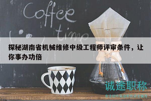 探秘湖南省机械维修中级工程师评审条件，让你事办功倍