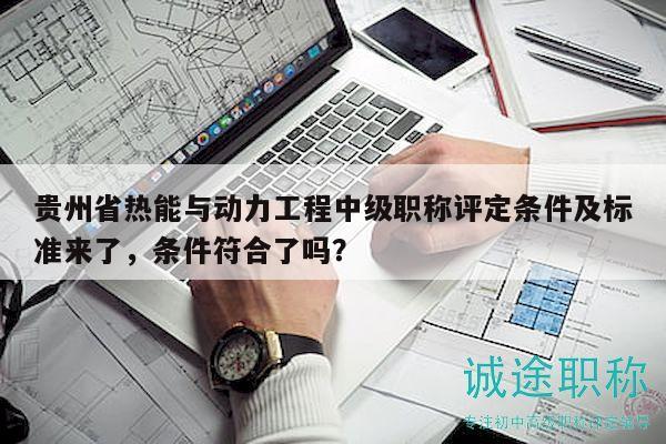 贵州省热能与动力工程中级职称评定条件及标准来了，条件符合了吗？