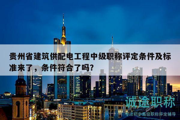 贵州省建筑供配电工程中级职称评定条件及标准来了，条件符合了吗？