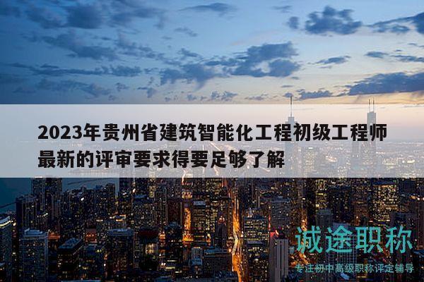 2023年贵州省建筑智能化工程初级工程师最新的评审要求得要足够了解