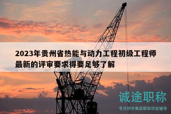 2023年贵州省热能与动力工程初级工程师最新的评审要求得要足够了解