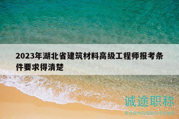 2023年湖北省建筑材料高级工程师报考条件要求得清楚
