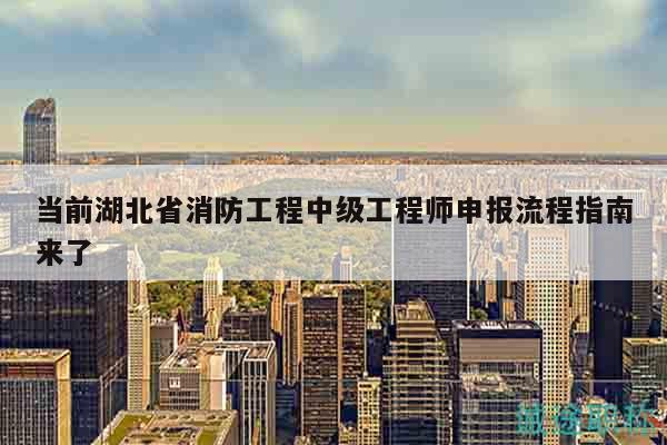 当前湖北省消防工程中级工程师申报流程指南来了