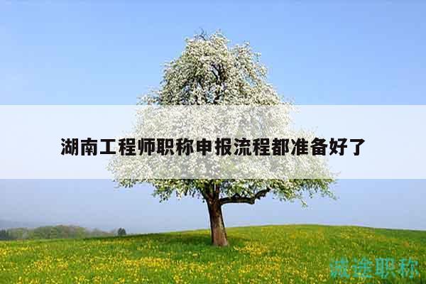 湖南工程师职称申报流程都准备好了