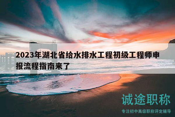 2023年湖北省给水排水工程初级工程师申报流程指南来了